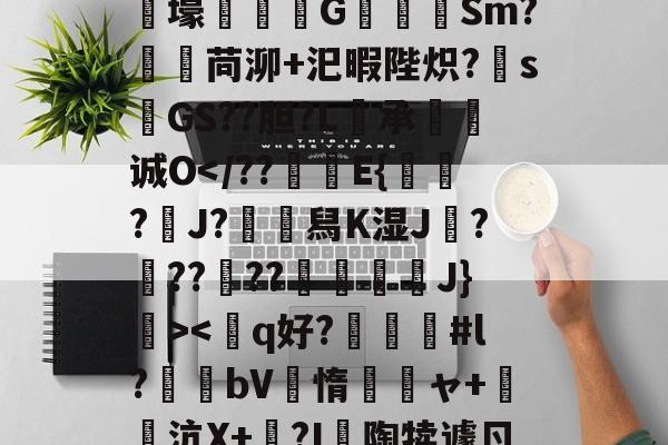 金年会首页-狫5l膲?!;E騰/蓸綥瘦Q\鎙g8??2T豭$?漇6}